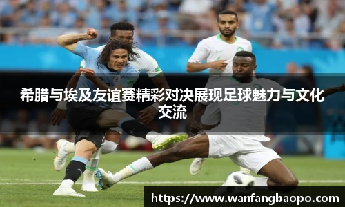 希腊与埃及友谊赛精彩对决展现足球魅力与文化交流